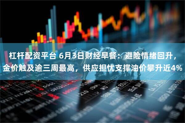 杠杆配资平台 6月3日财经早餐：避险情绪回升，金价触及逾三周最高，供应担忧支撑油价攀升近4%