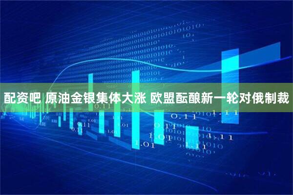 配资吧 原油金银集体大涨 欧盟酝酿新一轮对俄制裁
