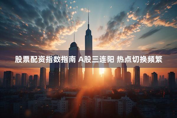 股票配资指数指南 A股三连阳 热点切换频繁