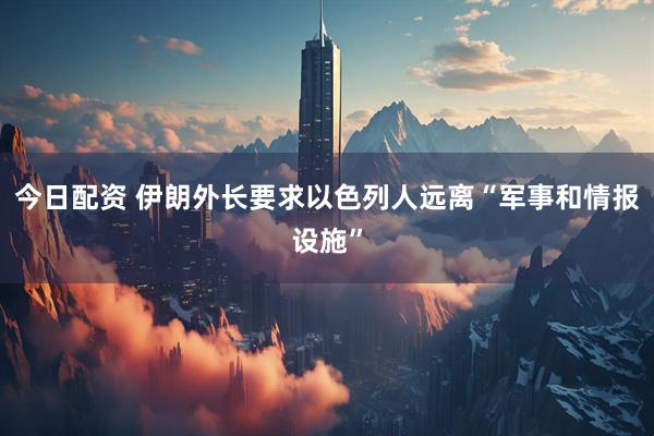 今日配资 伊朗外长要求以色列人远离“军事和情报设施”