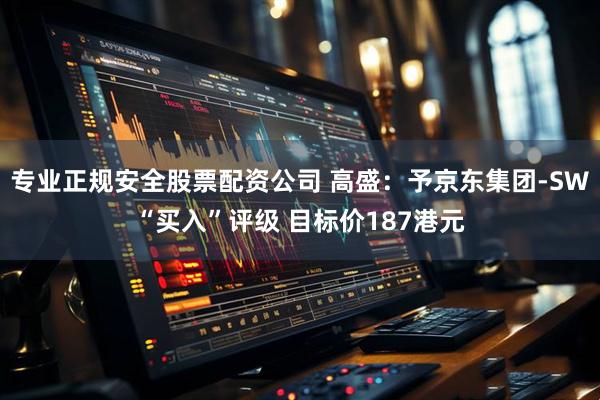 专业正规安全股票配资公司 高盛：予京东集团-SW“买入”评级 目标价187港元