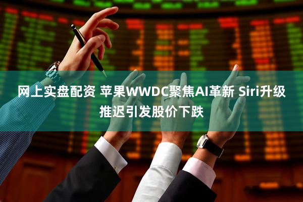 网上实盘配资 苹果WWDC聚焦AI革新 Siri升级推迟引发股价下跌