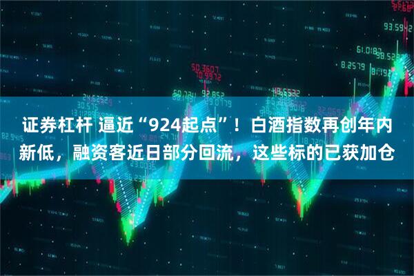 证券杠杆 逼近“924起点”！白酒指数再创年内新低，融资客近日部分回流，这些标的已获加仓