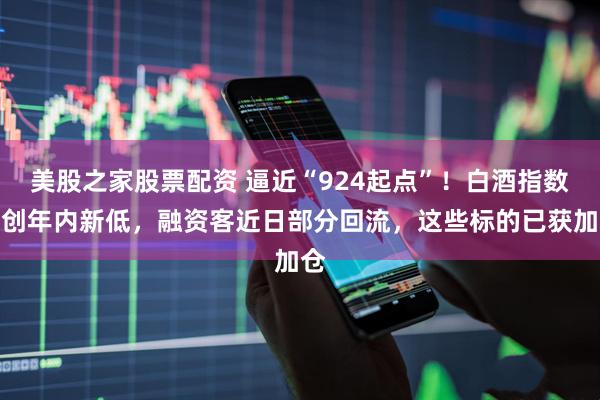 美股之家股票配资 逼近“924起点”！白酒指数再创年内新低，融资客近日部分回流，这些标的已获加仓