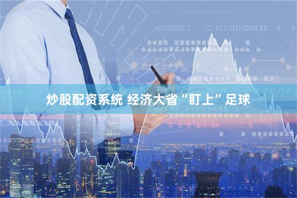 炒股配资系统 经济大省“盯上”足球