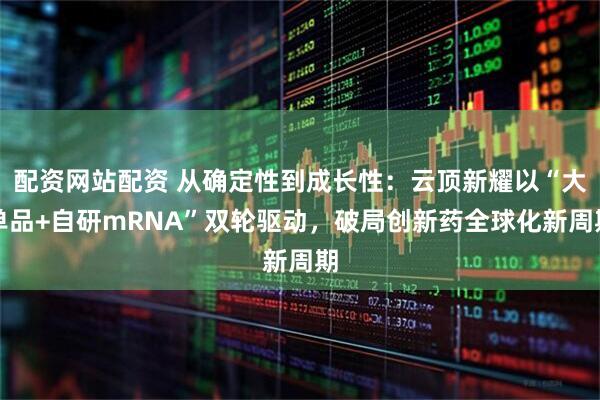 配资网站配资 从确定性到成长性：云顶新耀以“大单品+自研mRNA”双轮驱动，破局创新药全球化新周期