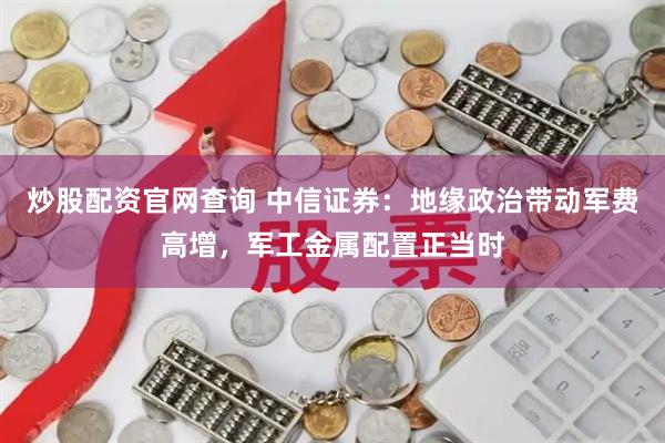 炒股配资官网查询 中信证券：地缘政治带动军费高增，军工金属配置正当时