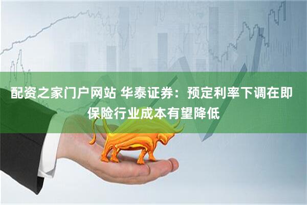 配资之家门户网站 华泰证券：预定利率下调在即 保险行业成本有望降低