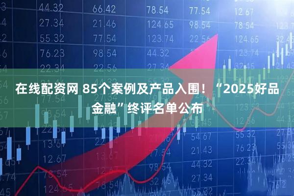 在线配资网 85个案例及产品入围！“2025好品金融”终评名单公布