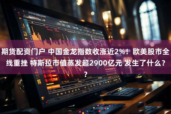 期货配资门户 中国金龙指数收涨近2%！欧美股市全线重挫 特斯拉市值蒸发超2900亿元 发生了什么？