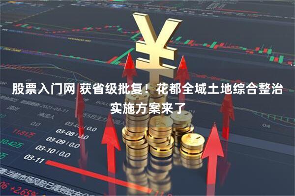股票入门网 获省级批复！花都全域土地综合整治实施方案来了