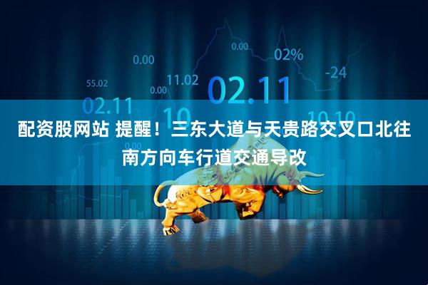 配资股网站 提醒！三东大道与天贵路交叉口北往南方向车行道交通导改