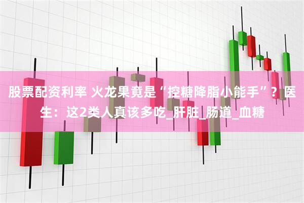 股票配资利率 火龙果竟是“控糖降脂小能手”？医生：这2类人真该多吃_肝脏_肠道_血糖