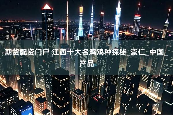期货配资门户 江西十大名鸡鸡种探秘_崇仁_中国_产品