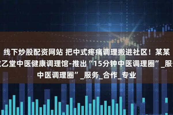 线下炒股配资网站 把中式疼痛调理搬进社区！某某大药房加盟敬乙堂中医健康调理馆-推出“15分钟中医调理圈”_服务_合作_专业