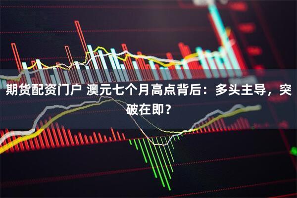 期货配资门户 澳元七个月高点背后：多头主导，突破在即？
