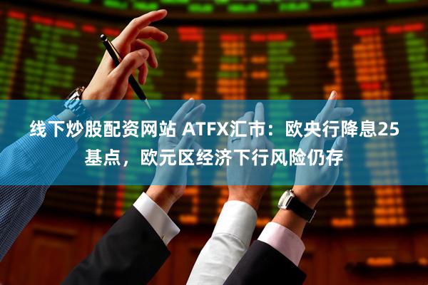 线下炒股配资网站 ATFX汇市：欧央行降息25基点，欧元区经济下行风险仍存