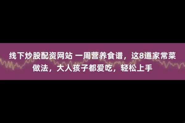 线下炒股配资网站 一周营养食谱，这8道家常菜做法，大人孩子都爱吃，轻松上手