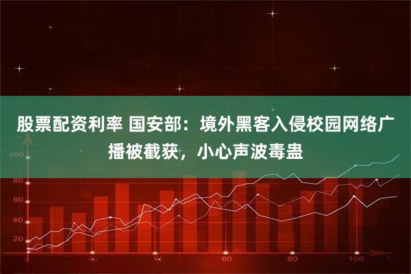 股票配资利率 国安部：境外黑客入侵校园网络广播被截获，小心声波毒蛊