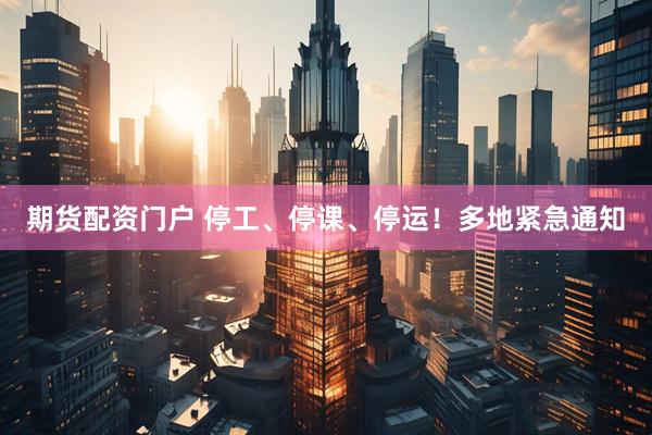 期货配资门户 停工、停课、停运！多地紧急通知