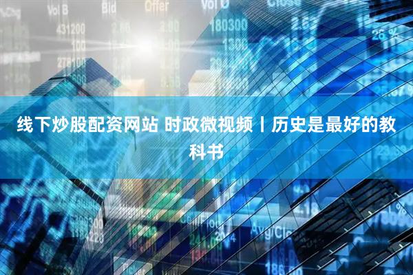 线下炒股配资网站 时政微视频丨历史是最好的教科书
