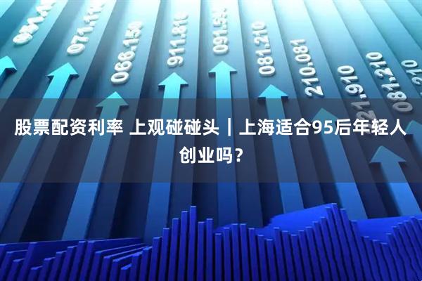 股票配资利率 上观碰碰头｜上海适合95后年轻人创业吗？