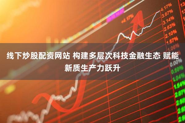 线下炒股配资网站 构建多层次科技金融生态 赋能新质生产力跃升
