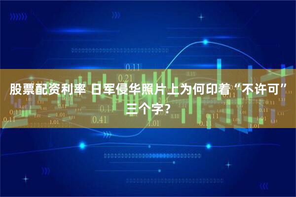 股票配资利率 日军侵华照片上为何印着“不许可”三个字？