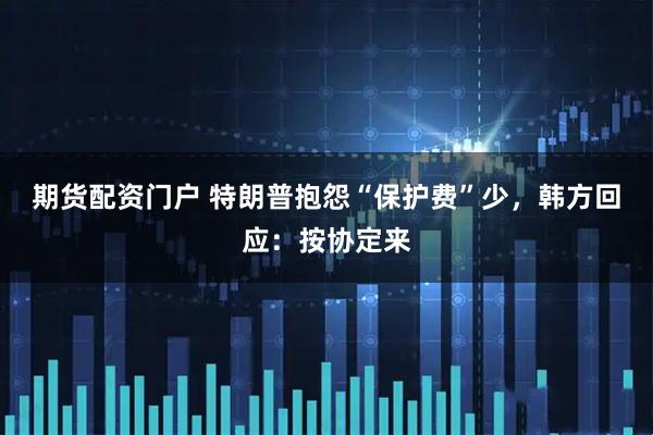 期货配资门户 特朗普抱怨“保护费”少，韩方回应：按协定来