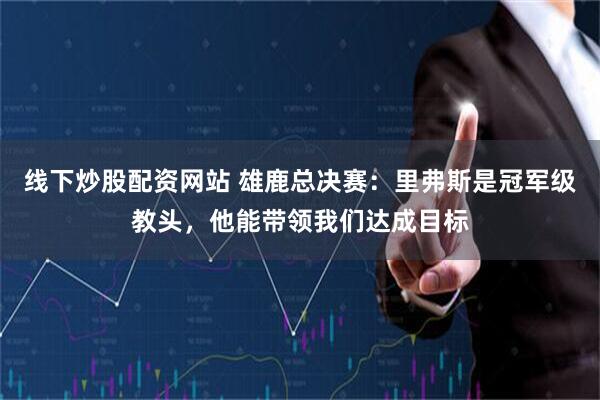 线下炒股配资网站 雄鹿总决赛：里弗斯是冠军级教头，他能带领我们达成目标