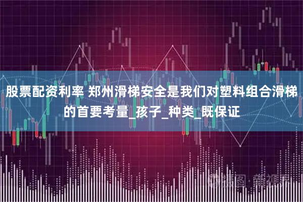 股票配资利率 郑州滑梯安全是我们对塑料组合滑梯的首要考量_孩子_种类_既保证