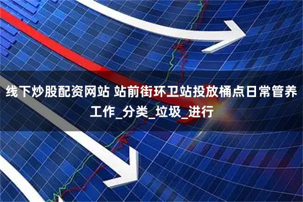 线下炒股配资网站 站前街环卫站投放桶点日常管养工作_分类_垃圾_进行