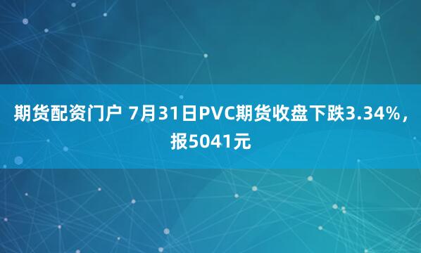 期货配资门户 7月31日PVC期货收盘下跌3.34%，报5041元