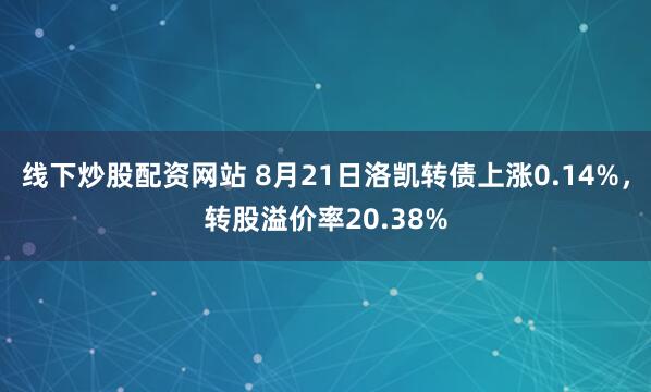 线下炒股配资网站 8月21日洛凯转债上涨0.14%，转股溢价率20.38%