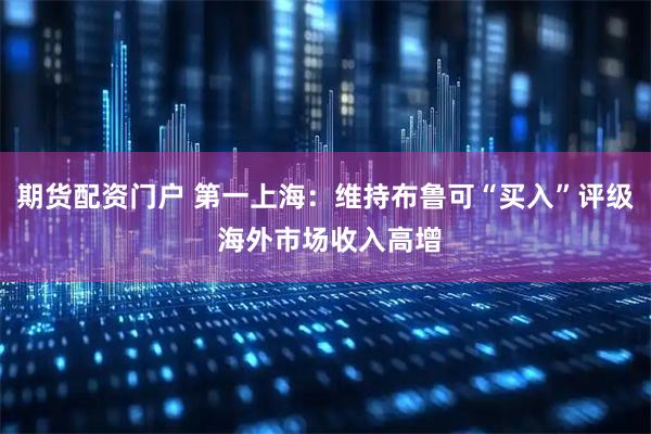 期货配资门户 第一上海：维持布鲁可“买入”评级 海外市场收入高增