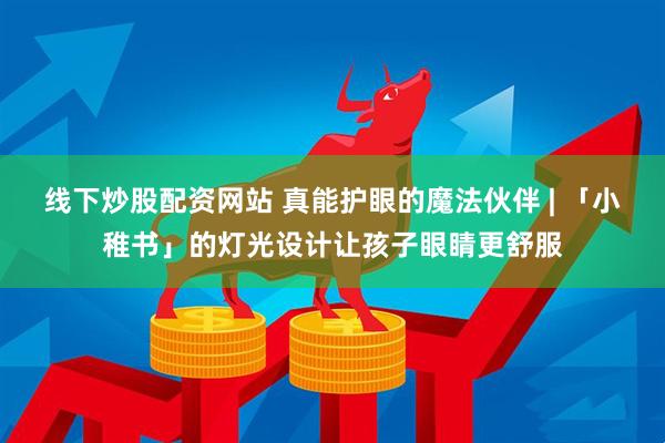 线下炒股配资网站 真能护眼的魔法伙伴 | 「小稚书」的灯光设计让孩子眼睛更舒服
