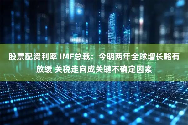 股票配资利率 IMF总裁：今明两年全球增长略有放缓 关税走向成关键不确定因素