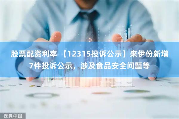 股票配资利率 【12315投诉公示】来伊份新增7件投诉公示，涉及食品安全问题等