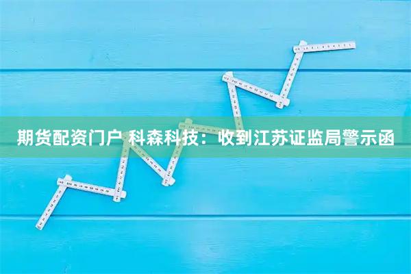 期货配资门户 科森科技：收到江苏证监局警示函