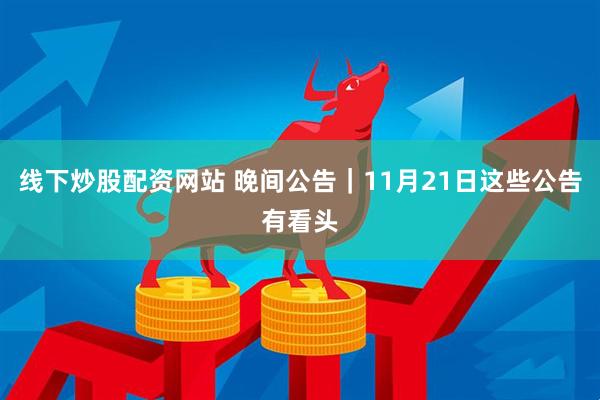 线下炒股配资网站 晚间公告｜11月21日这些公告有看头