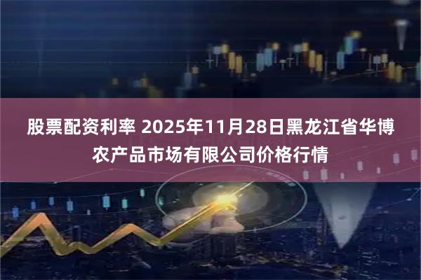 股票配资利率 2025年11月28日黑龙江省华博农产品市场有限公司价格行情