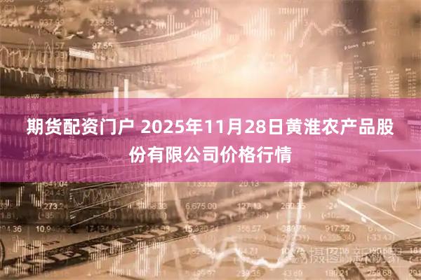 期货配资门户 2025年11月28日黄淮农产品股份有限公司价格行情