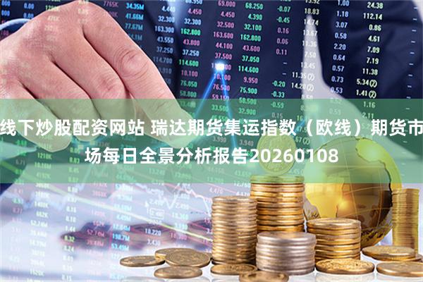 线下炒股配资网站 瑞达期货集运指数（欧线）期货市场每日全景分析报告20260108