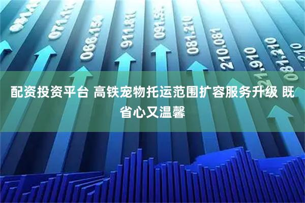 配资投资平台 高铁宠物托运范围扩容服务升级 既省心又温馨