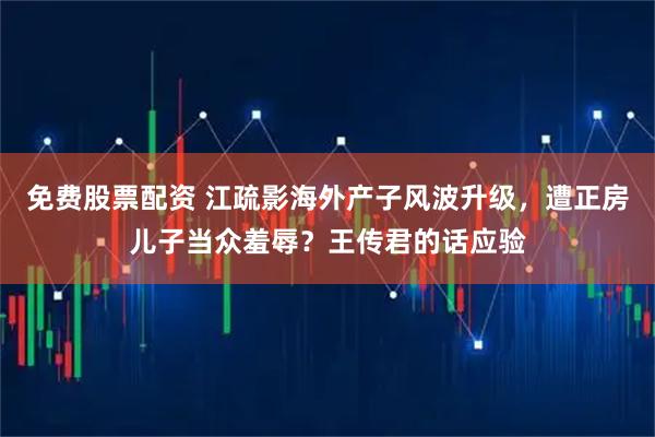 免费股票配资 江疏影海外产子风波升级，遭正房儿子当众羞辱？王传君的话应验