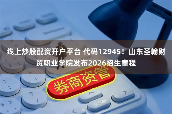 线上炒股配资开户平台 代码12945!山东圣翰财贸职业学院发布2026招生章程
