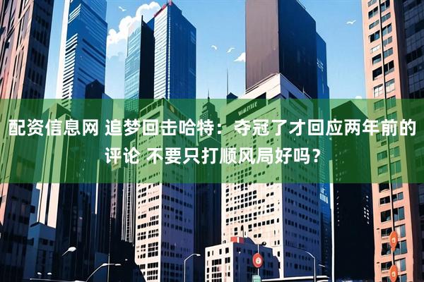 配资信息网 追梦回击哈特：夺冠了才回应两年前的评论 不要只打顺风局好吗？